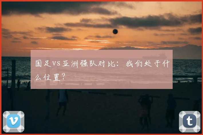 国足vs亚洲强队对比：我们处于什么位置？