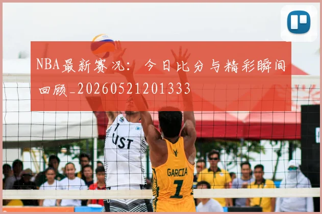 NBA最新赛况：今日比分与精彩瞬间回顾_20260521201333