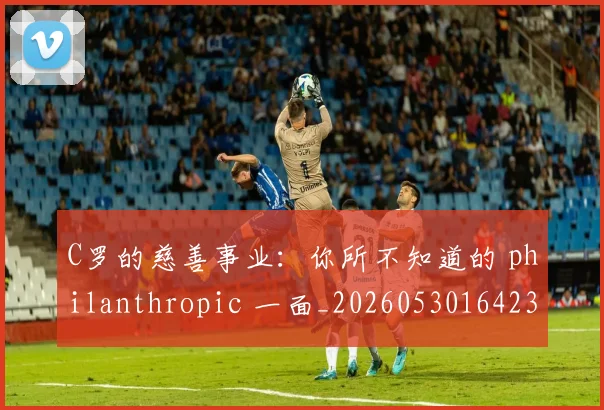 C罗的慈善事业：你所不知道的 philanthropic 一面_20260530164239