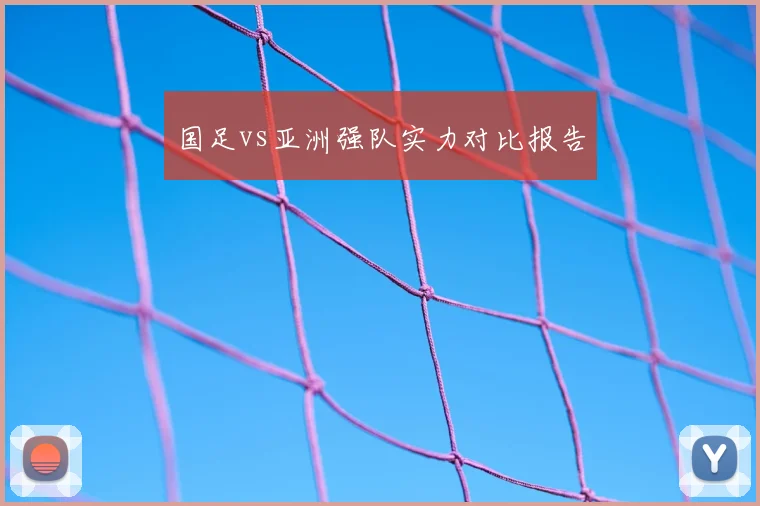 国足vs亚洲强队实力对比报告