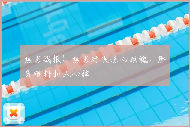 焦点战报!焦点对决惊心动魄,胜负难料扣人心弦