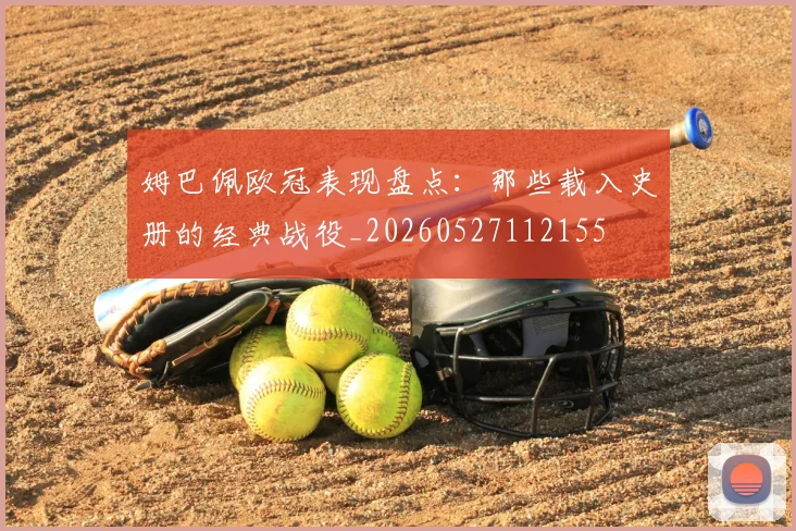 姆巴佩欧冠表现盘点:那些载入史册的经典战役_20260527112155