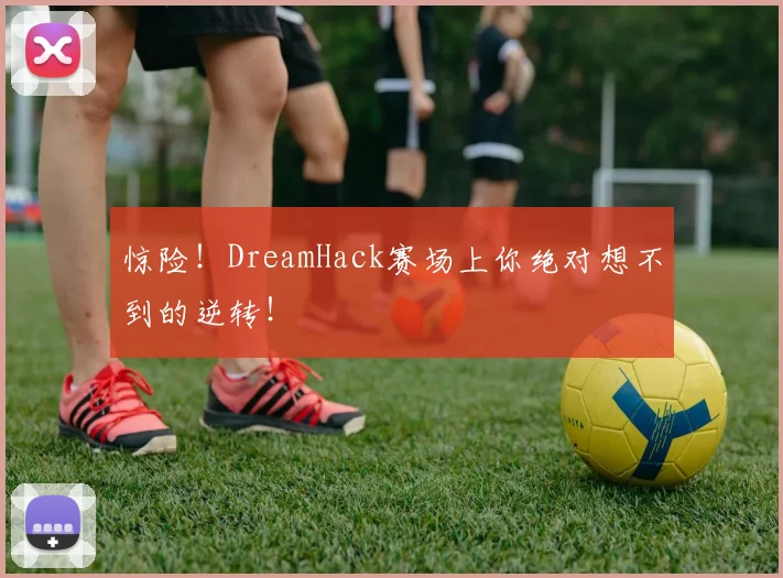 惊险!DreamHack赛场上你绝对想不到的逆转!