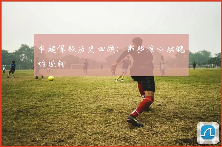 中超保级历史回顾:那些惊心动魄的逆转