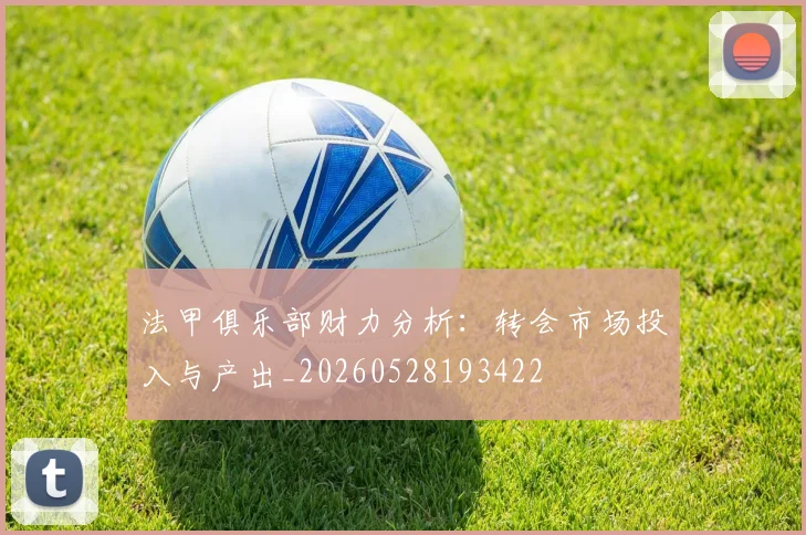 法甲俱乐部财力分析：转会市场投入与产出_20260528193422