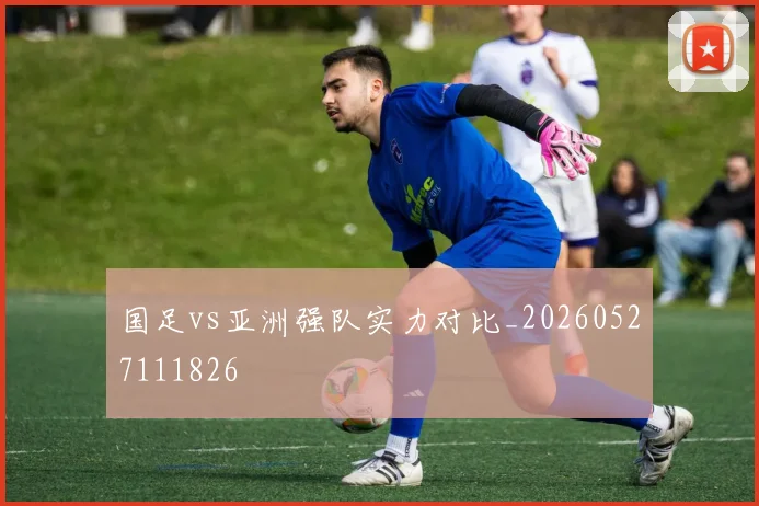 国足vs亚洲强队实力对比_20260527111826