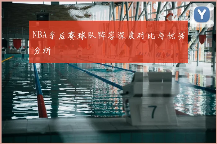 NBA季后赛球队阵容深度对比与优劣分析