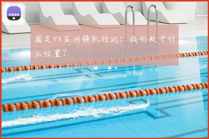 国足vs亚洲强队对比:我们处于什么位置?