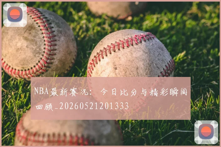 NBA最新赛况：今日比分与精彩瞬间回顾_20260521201333