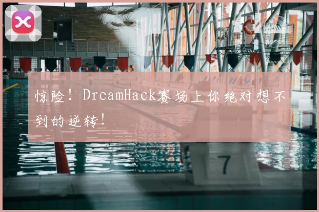 惊险!DreamHack赛场上你绝对想不到的逆转!