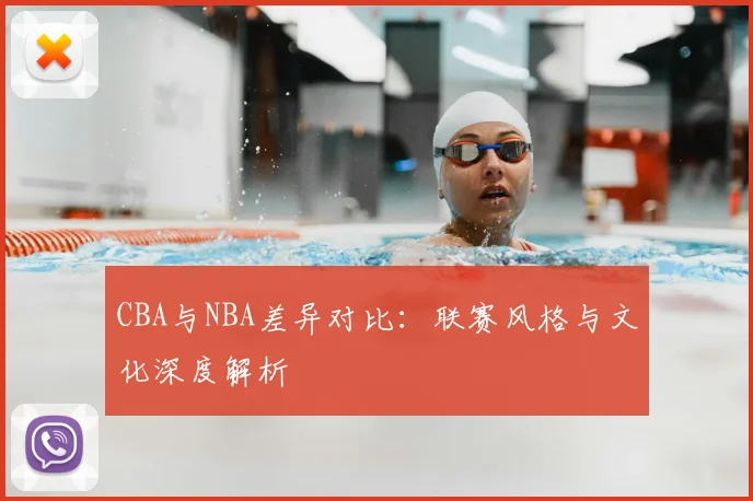 CBA与NBA差异对比:联赛风格与文化深度解析
