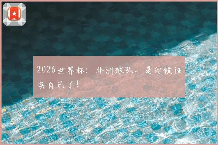 2026世界杯:非洲球队,是时候证明自己了!