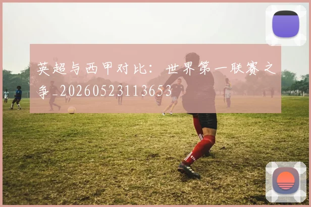 英超与西甲对比:世界第一联赛之争_20260523113653