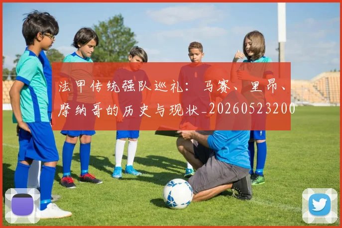 法甲传统强队巡礼：马赛、里昂、摩纳哥的历史与现状_20260523200107