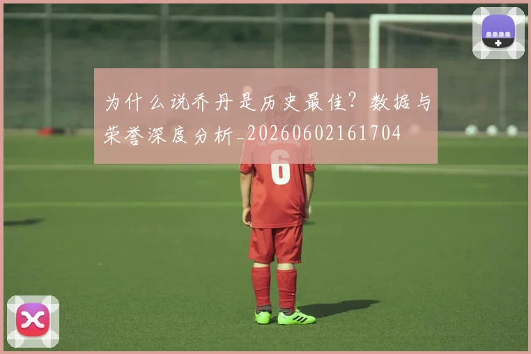 为什么说乔丹是历史最佳？数据与荣誉深度分析_20260602161704