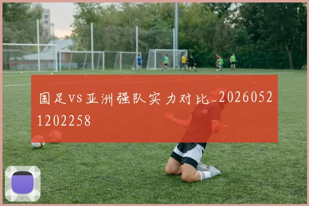 国足vs亚洲强队实力对比_20260521202258