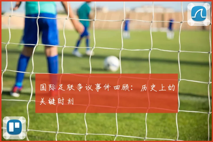 国际足联争议事件回顾:历史上的关键时刻