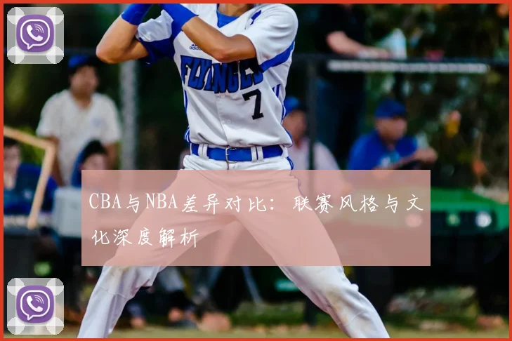 CBA与NBA差异对比:联赛风格与文化深度解析