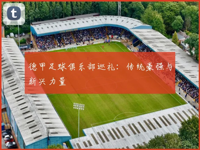 德甲足球俱乐部巡礼：传统豪强与新兴力量