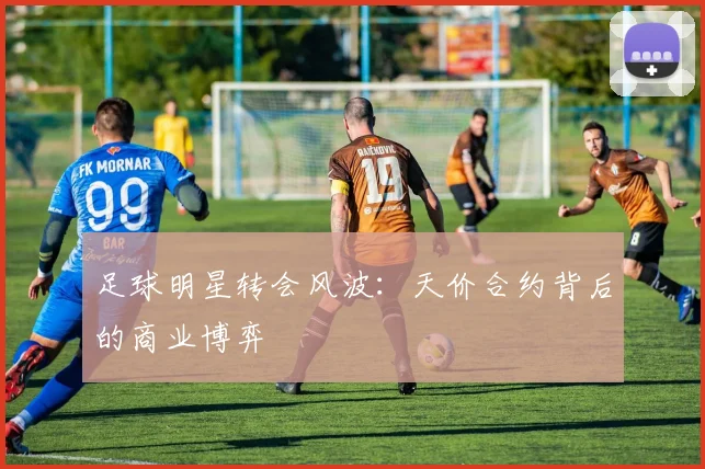 足球明星转会风波:天价合约背后的商业博弈