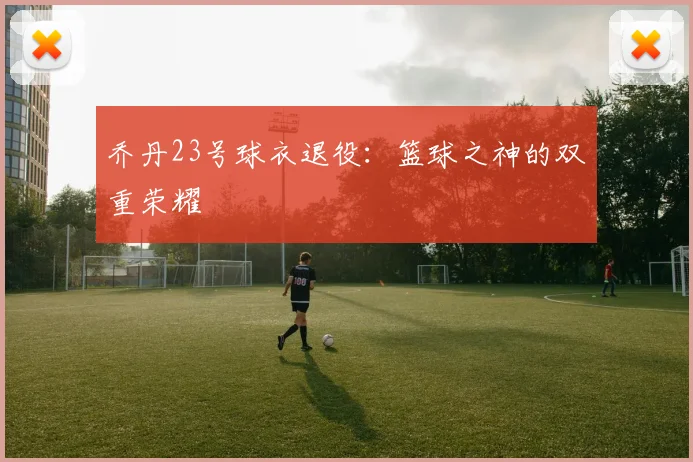 乔丹23号球衣退役:篮球之神的双重荣耀