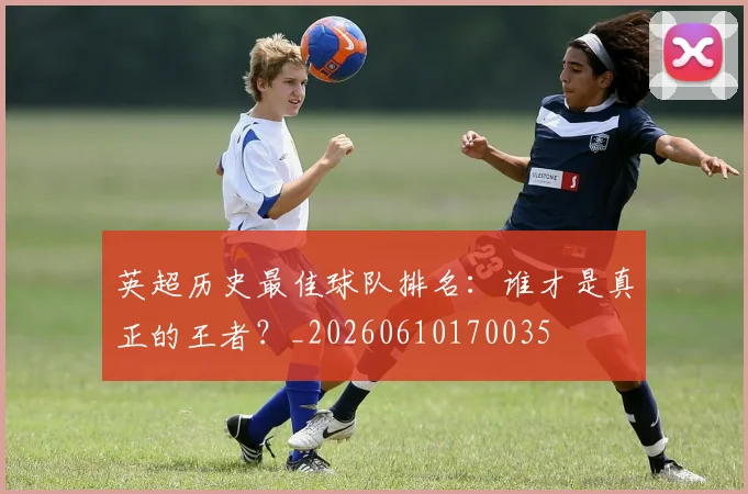 英超历史最佳球队排名:谁才是真正的王者?_20260610170035
