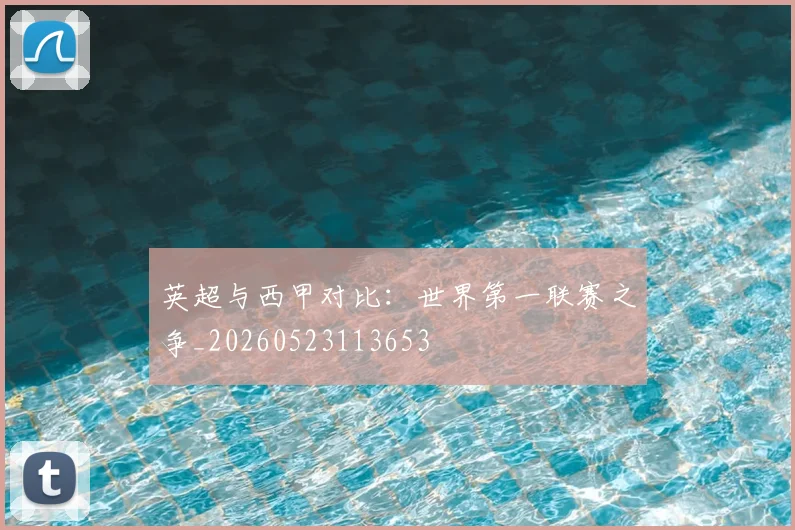英超与西甲对比:世界第一联赛之争_20260523113653