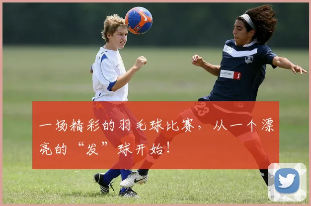 一场精彩的羽毛球比赛，从一个漂亮的“发”球开始！